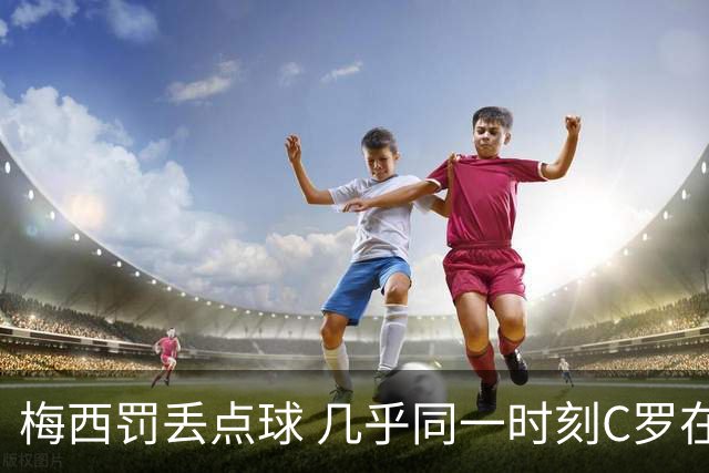 梅西罚丢点球 几乎同一时刻C罗在英超取得了进球